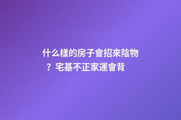 什么樣的房子會招來陰物？宅基不正家運會背
